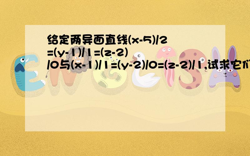 给定两异面直线(x-5)/2=(y-1)/1=(z-2)/0与(x-1)/1=(y-2)/0=(z-2)/1,试求它们的公垂线