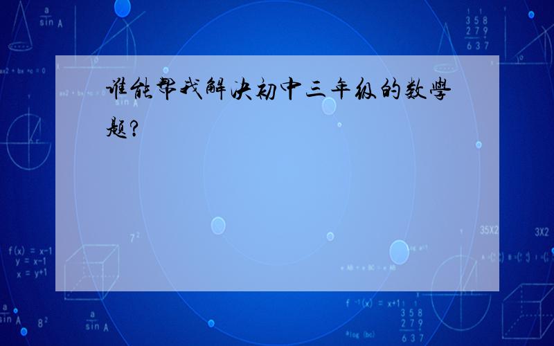 谁能帮我解决初中三年级的数学题?