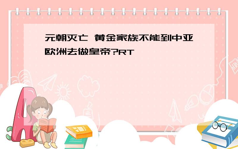 元朝灭亡 黄金家族不能到中亚欧洲去做皇帝?RT