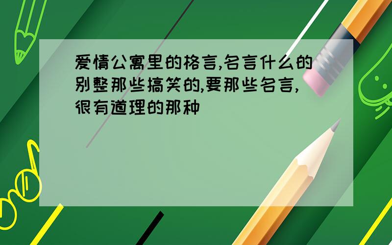 爱情公寓里的格言,名言什么的别整那些搞笑的,要那些名言,很有道理的那种