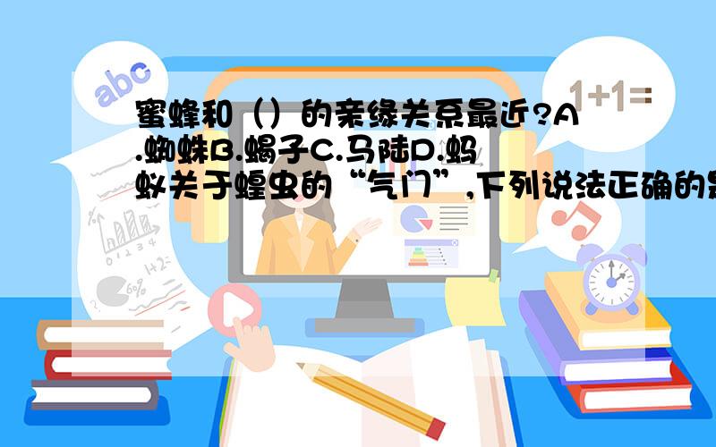 蜜蜂和（）的亲缘关系最近?A.蜘蛛B.蝎子C.马陆D.蚂蚁关于蝗虫的“气门”,下列说法正确的是（）；关于蝗虫的“气管”,下列说法正确的是（）A．气体交换之处B．气体进出的窗口C．与听觉