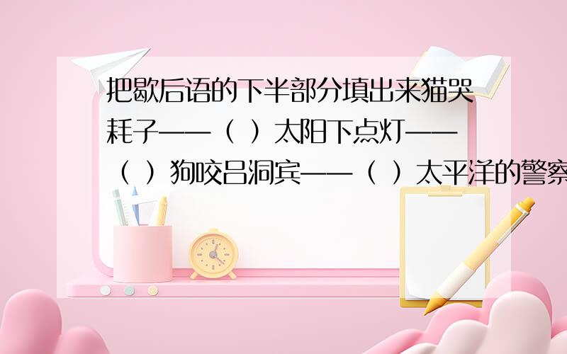 把歇后语的下半部分填出来猫哭耗子——（ ）太阳下点灯——（ ）狗咬吕洞宾——（ ）太平洋的警察——（ ）大姑娘上轿——（ ）起重机吊鸡毛——（ ）水中捞月——（ ）