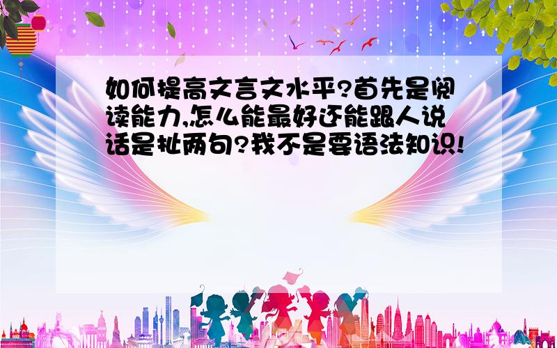 如何提高文言文水平?首先是阅读能力,怎么能最好还能跟人说话是扯两句?我不是要语法知识!