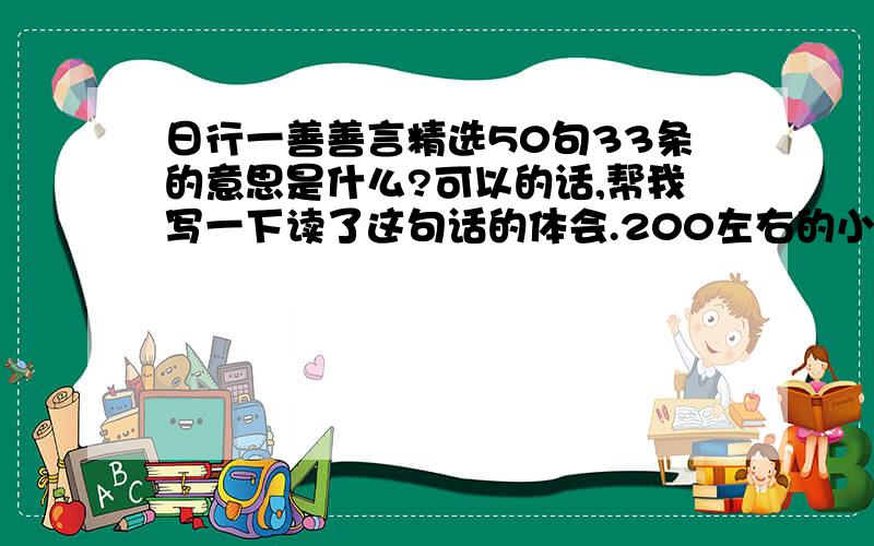 日行一善善言精选50句33条的意思是什么?可以的话,帮我写一下读了这句话的体会.200左右的小短文.这句话是：有能化善修身正行,积礼仪,尊道德,百姓莫不贵敬,莫不亲誉.