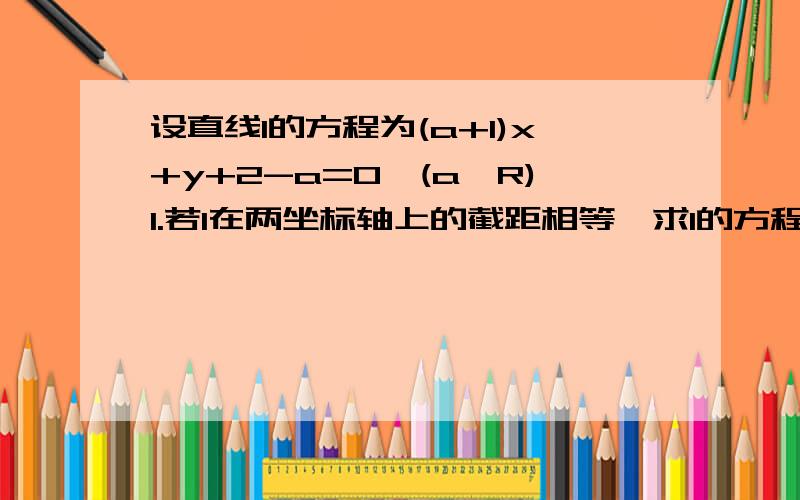 设直线l的方程为(a+1)x+y+2-a=0,(a∈R)1.若l在两坐标轴上的截距相等,求l的方程2.求证：直线l经过定点；并求出改定点的坐标3.若l不经过第二象限,求实数a的取值范围