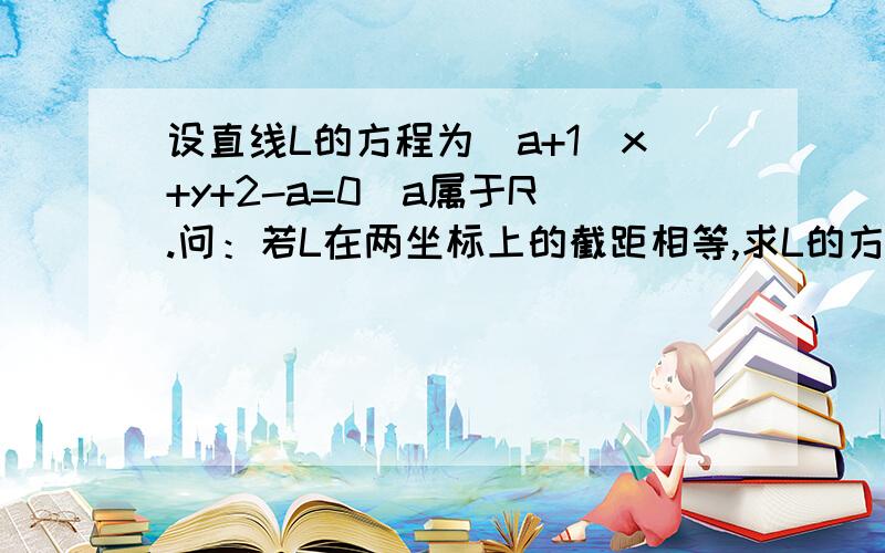 设直线L的方程为（a+1）x+y+2-a=0（a属于R）.问：若L在两坐标上的截距相等,求L的方程请各位大哥大姐帮我解答出来,