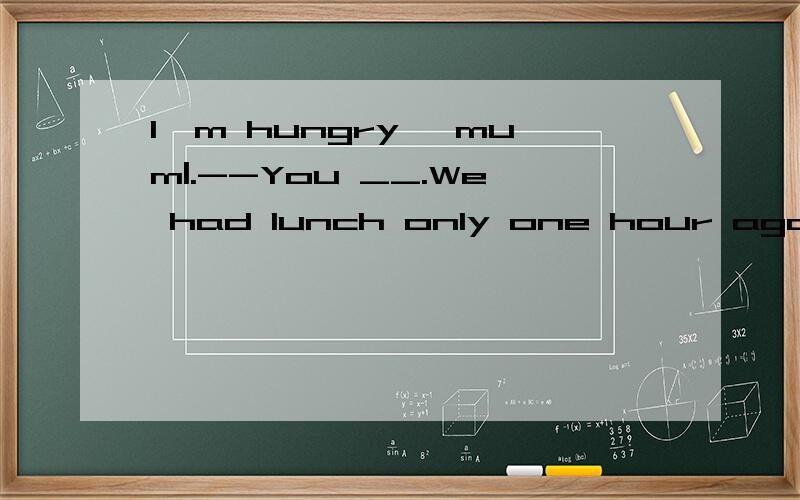 I'm hungry ,mum|.--You __.We had lunch only one hour ago. A can't B needn't C mustn't D would‘t为什么选A啊,不选D,如果答案有should’t ,选should’t 吗