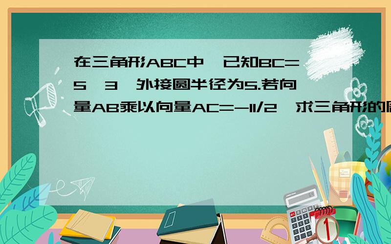 在三角形ABC中,已知BC=5√3,外接圆半径为5.若向量AB乘以向量AC=-11/2,求三角形的周长?