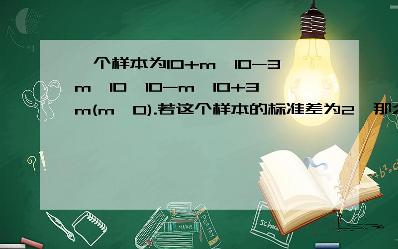 一个样本为10+m,10-3m,10,10-m,10+3m(m≯0).若这个样本的标准差为2,那么m的值为____