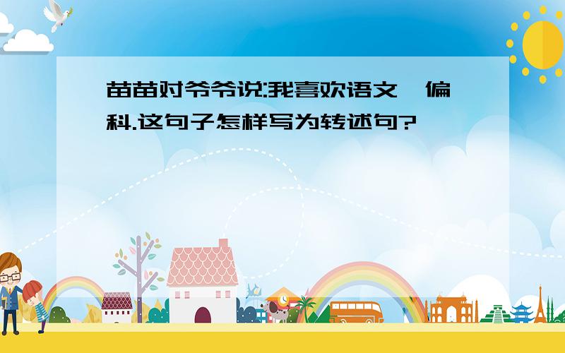 苗苗对爷爷说:我喜欢语文,偏科.这句子怎样写为转述句?