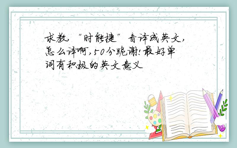 求教,“时能捷”音译成英文,怎么译啊,50分跪谢!最好单词有积极的英文意义