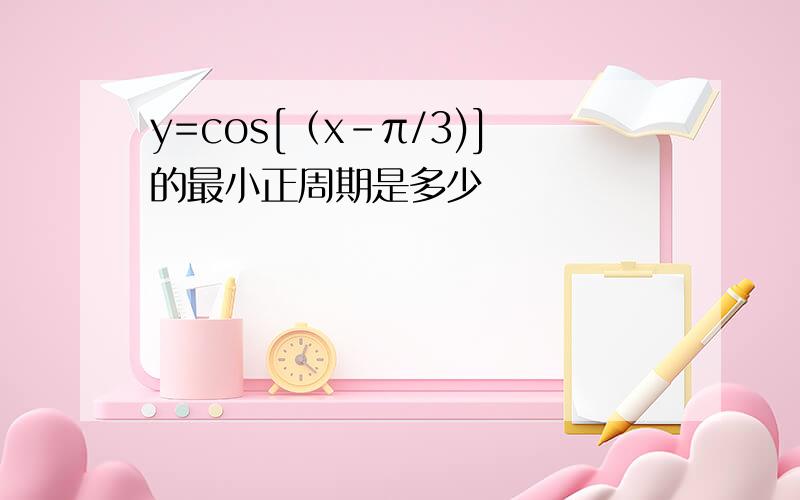 y=cos[（x-π/3)]的最小正周期是多少