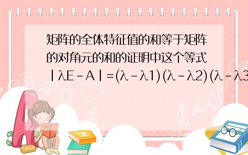 矩阵的全体特征值的和等于矩阵的对角元的和的证明中这个等式|λE-A|=(λ-λ1)(λ-λ2)(λ-λ3) 是如何得出