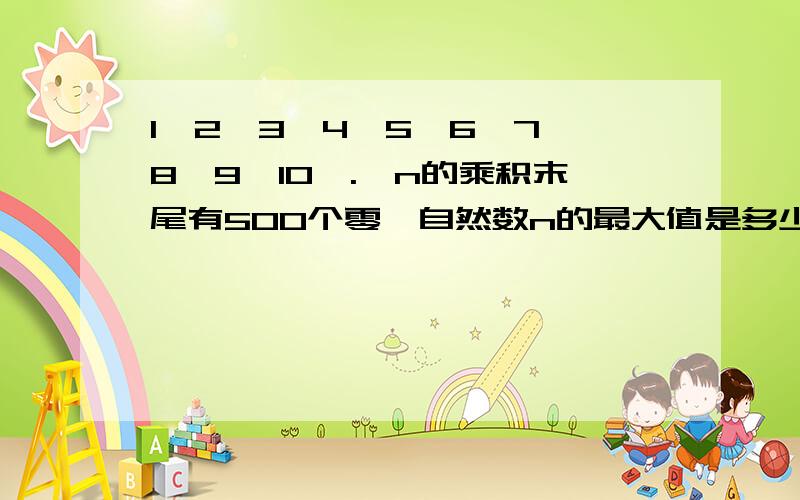 1×2×3×4×5×6×7×8×9×10×.×n的乘积末尾有500个零,自然数n的最大值是多少?