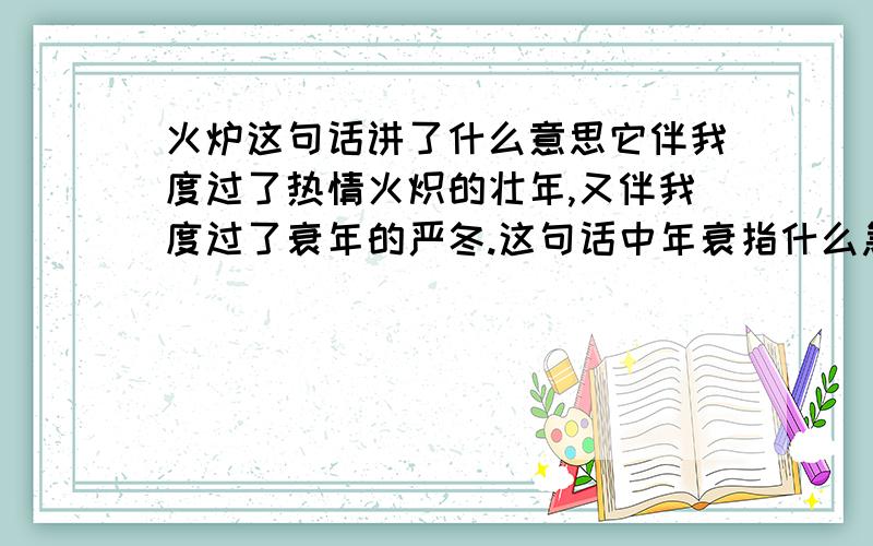 火炉这句话讲了什么意思它伴我度过了热情火炽的壮年,又伴我度过了衰年的严冬.这句话中年衰指什么急急急急急急急急.........！！！！！！！！！！！！！！！！！！！