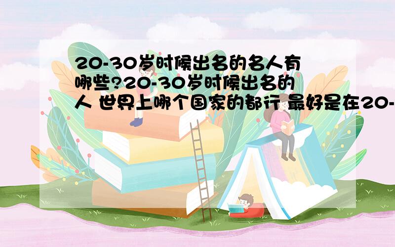 20-30岁时候出名的名人有哪些?20-30岁时候出名的人 世界上哪个国家的都行 最好是在20-30岁写出自己毕生精彩的理论/文章/思想体系的人或者获得什么世界级的大奖的,为人类做出贡献的.都可以