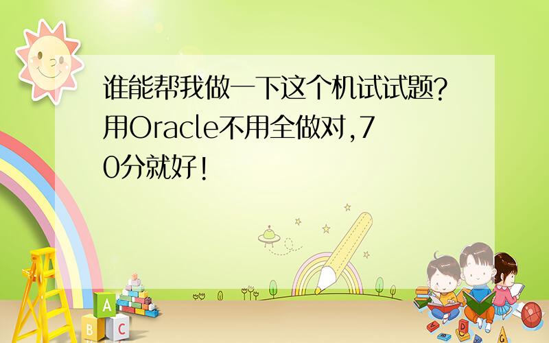 谁能帮我做一下这个机试试题?用Oracle不用全做对,70分就好!