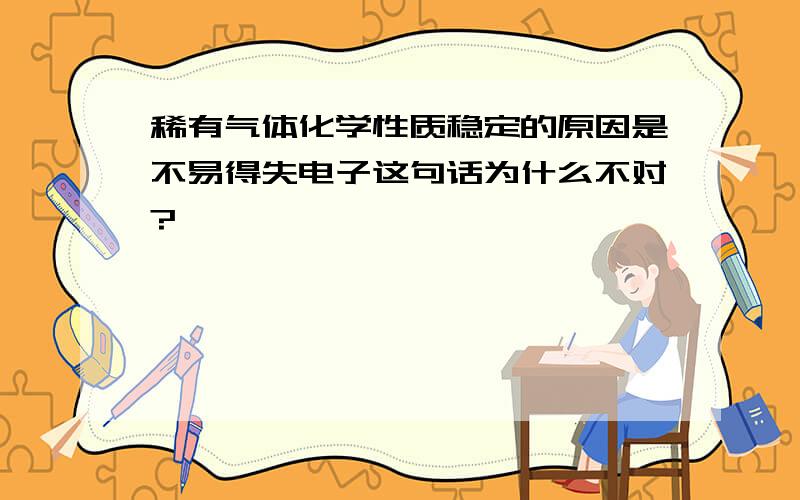 稀有气体化学性质稳定的原因是不易得失电子这句话为什么不对?