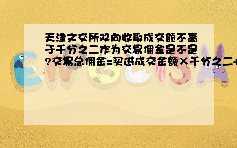 天津文交所双向收取成交额不高于千分之二作为交易佣金是不是?交易总佣金=买进成交金额×千分之二+卖出金额×千分之二