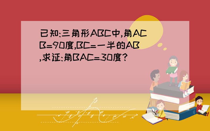 已知:三角形ABC中,角ACB=90度,BC=一半的AB,求证:角BAC=30度?