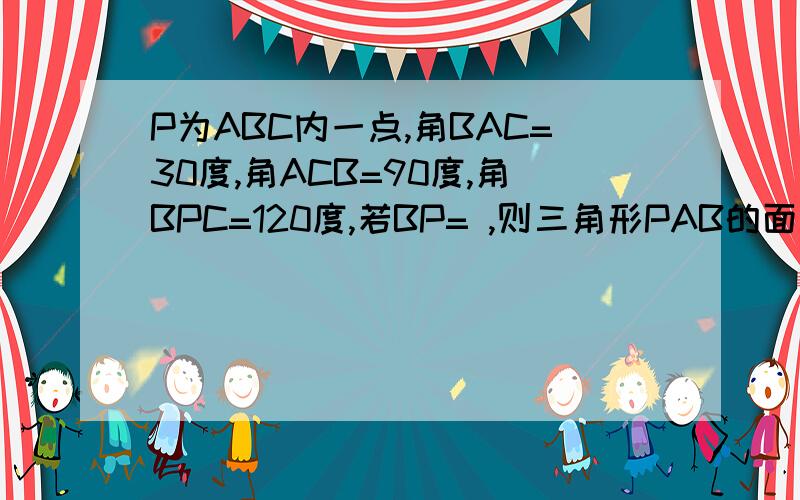 P为ABC内一点,角BAC=30度,角ACB=90度,角BPC=120度,若BP= ,则三角形PAB的面积为BP=根号3