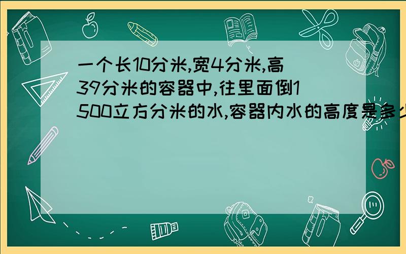 一个长10分米,宽4分米,高39分米的容器中,往里面倒1500立方分米的水,容器内水的高度是多少?