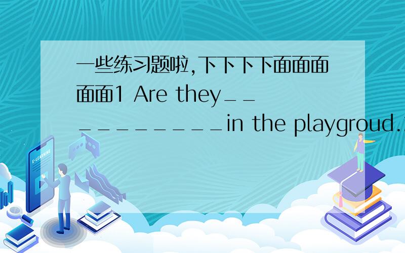 一些练习题啦,下下下下面面面面面1 Are they__________in the playgroud.2 Tom and his family________reading books in the sitting--room.3 Please come and help______ with our Math.4 I want to buy some books about music.I should go to the____