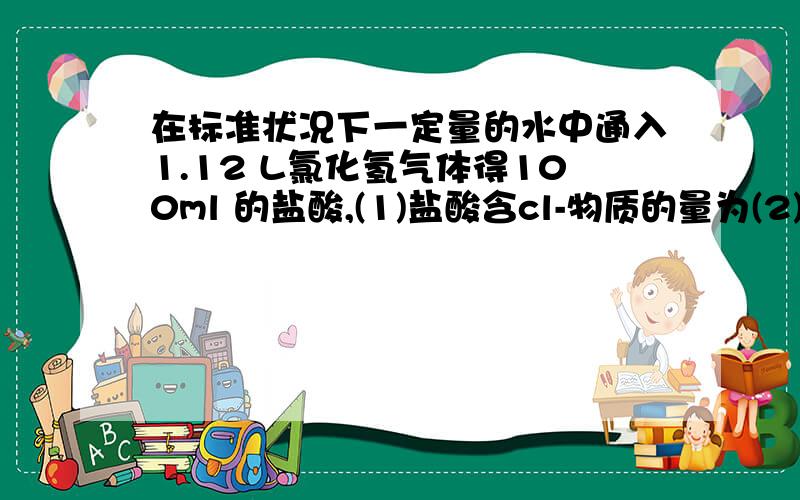 在标准状况下一定量的水中通入1.12 L氯化氢气体得100ml 的盐酸,(1)盐酸含cl-物质的量为(2)在盐酸投足量锌粉,消耗锌粉质量为?(3)所得盐酸与足量锌粉充分反应后,产生气体在标准状况下体积为