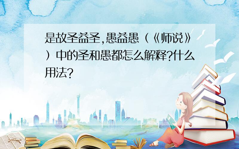 是故圣益圣,愚益愚（《师说》）中的圣和愚都怎么解释?什么用法?