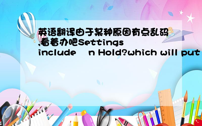 英语翻译由于某种原因有点乱码,看着办吧Settings include 揙n Hold?which will put this queue on hold so that is does not construct any further items.揈mergency Build?is a setting which will cause your construction queue to build items