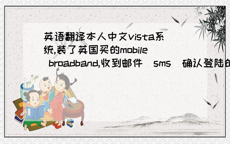 英语翻译本人中文vista系统,装了英国买的mobile broadband,收到邮件（sms）确认登陆的密码,结果显示为乱码,如下：织瓘봆?疐來߉쯧庖꟝朐ﴍ櫦䄳ᘨﾮ쭁