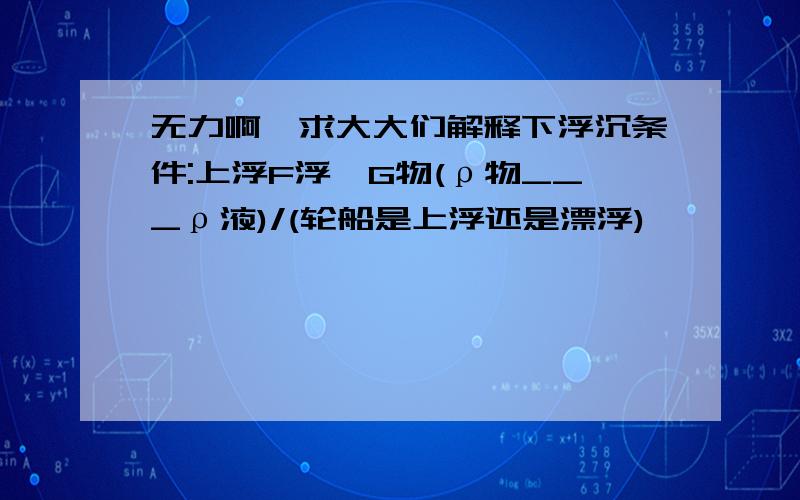 无力啊,求大大们解释下浮沉条件:上浮F浮＞G物(ρ物___ρ液)/(轮船是上浮还是漂浮)