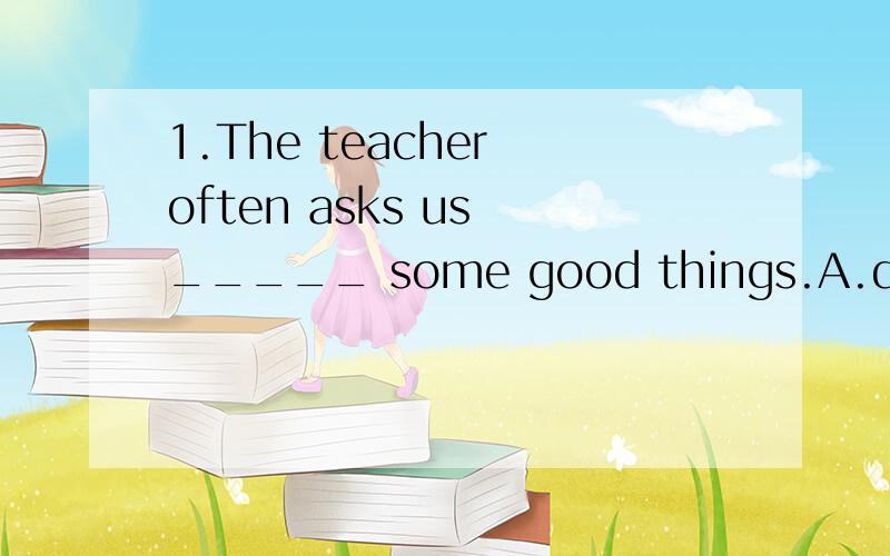1.The teacher often asks us _____ some good things.A.do B.does C.to do D.doing2.I’ll go there with you if it _____ fine.A.is B.do C.does D.will be二、根据短文内容及首字母提示,完成短文中的单词：On December 25 Christmas c_____.
