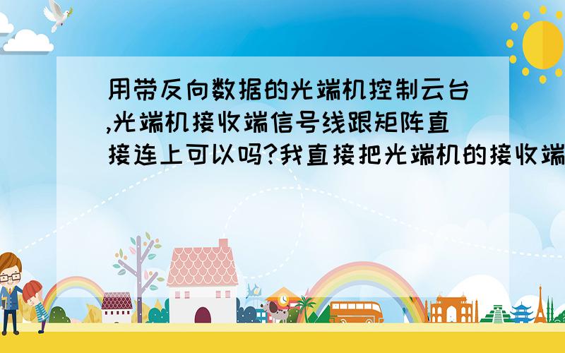 用带反向数据的光端机控制云台,光端机接收端信号线跟矩阵直接连上可以吗?我直接把光端机的接收端的485信号线跟矩阵连在一起,但是云台控制不了,中间需不需要加别的设别的.