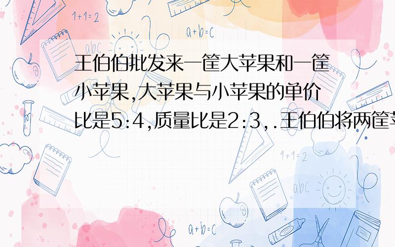 王伯伯批发来一筐大苹果和一筐小苹果,大苹果与小苹果的单价比是5:4,质量比是2:3,.王伯伯将两筐苹果混合在一起正好重100千克.按成本价的25%加价零售,每千克苹果卖5.5元.大、小苹果的进价各