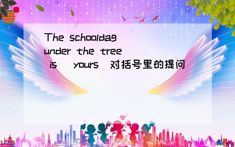 The schooldag under the tree is (yours)对括号里的提问