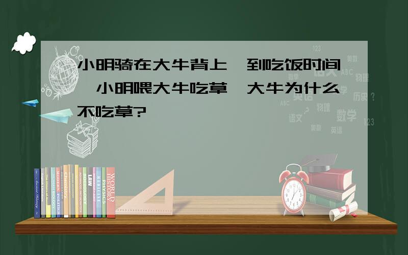 小明骑在大牛背上,到吃饭时间,小明喂大牛吃草,大牛为什么不吃草?