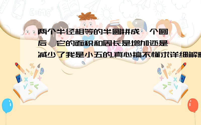 两个半径相等的半圆拼成一个圆后,它的面积和周长是增加还是减少了我是小五的.真心搞不懂求详细解释.