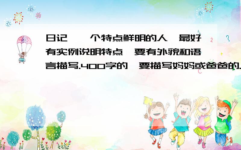 日记,一个特点鲜明的人,最好有实例说明特点,要有外貌和语言描写.400字的,要描写妈妈或爸爸的.