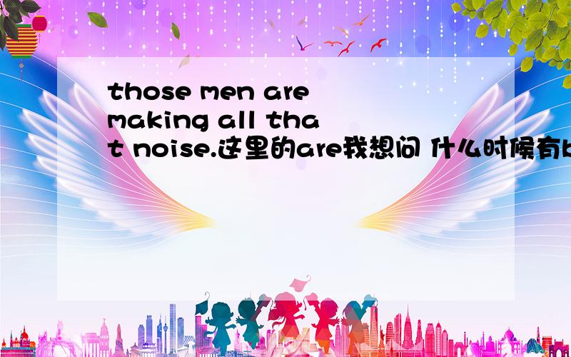 those men are making all that noise.这里的are我想问 什么时候有be动词,什么时候用 DO