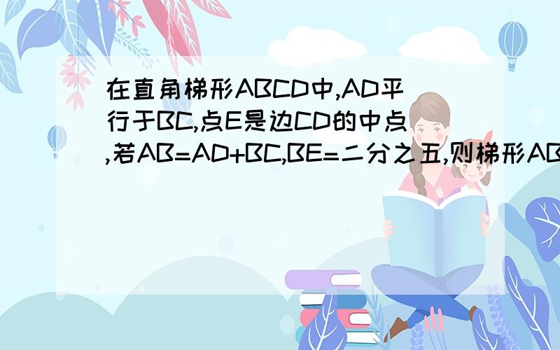 在直角梯形ABCD中,AD平行于BC,点E是边CD的中点,若AB=AD+BC,BE=二分之五,则梯形ABCD的面积为?第一个回答对的人有赏!