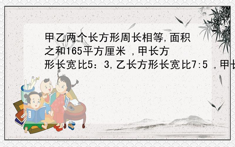 甲乙两个长方形周长相等,面积之和165平方厘米 ,甲长方形长宽比5：3,乙长方形长宽比7:5 ,甲长方形的面积是多少?