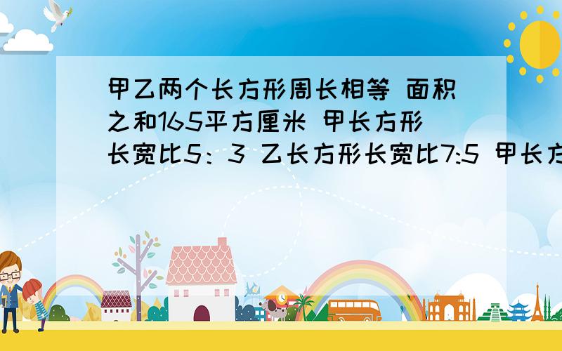 甲乙两个长方形周长相等 面积之和165平方厘米 甲长方形长宽比5：3 乙长方形长宽比7:5 甲长方形的面级是多少