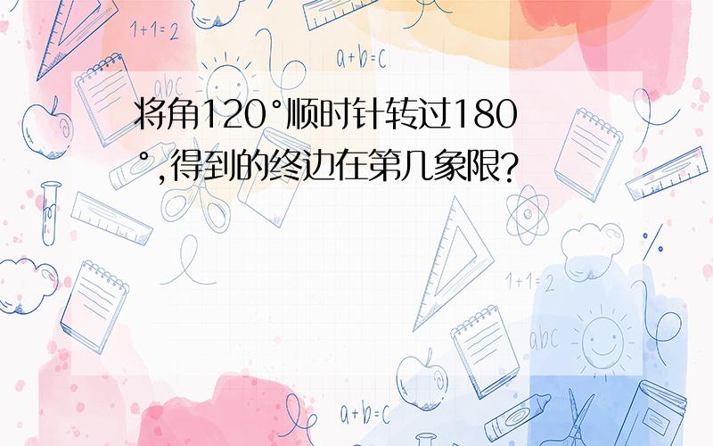 将角120°顺时针转过180°,得到的终边在第几象限?