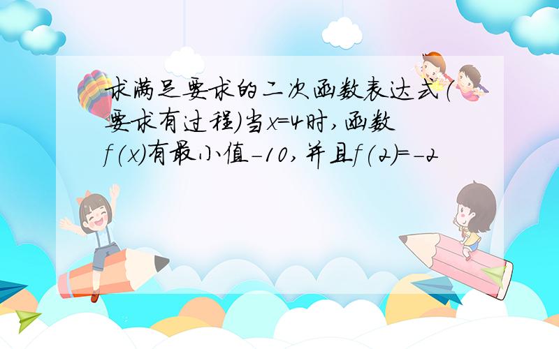 求满足要求的二次函数表达式（要求有过程）当x=4时,函数f(x)有最小值-10,并且f(2)=-2