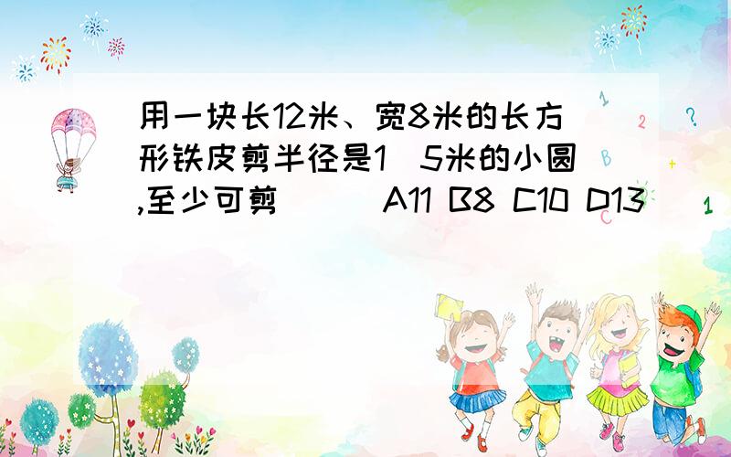 用一块长12米、宽8米的长方形铁皮剪半径是1．5米的小圆,至少可剪（ ） A11 B8 C10 D13