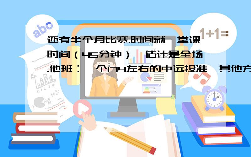 还有半个月比赛.时间就一堂课时间（45分钟）,估计是全场.他班：一个174左右的中远投准,其他方面还行（他算是核心了）；还有一个185的胖子中锋,很能抗篮板也不错,其他方面很笨；另一个17