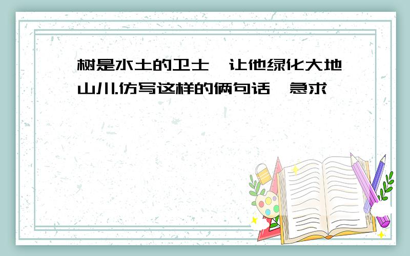 树是水土的卫士,让他绿化大地山川.仿写这样的俩句话、急求、