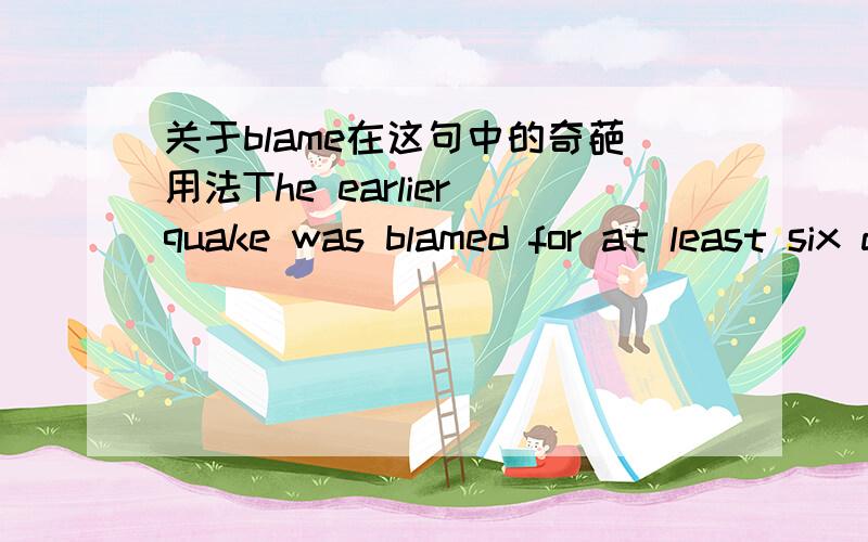 关于blame在这句中的奇葩用法The earlier quake was blamed for at least six deaths.大意是至少死了6人 但是 blame貌似在这句中有着特殊的含义 这里的blame 是怎么理解的?blame for 是怪罪责怪意思但是在这句