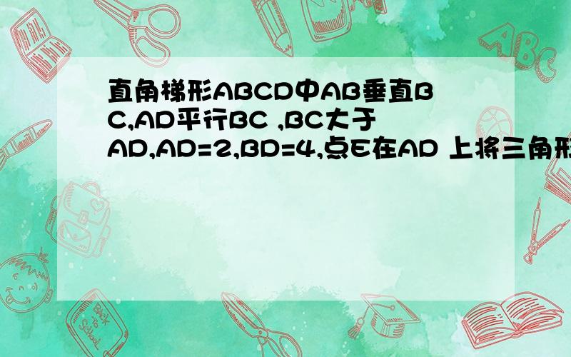 直角梯形ABCD中AB垂直BC,AD平行BC ,BC大于AD,AD=2,BD=4,点E在AD 上将三角形CBE沿CD翻折,使B与D重合,tan角bce=（要过程）谢谢就是潍坊地17题